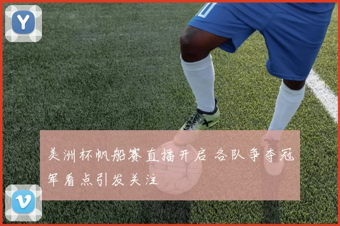美洲杯帆船赛直播开启 各队争夺冠军看点引发关注