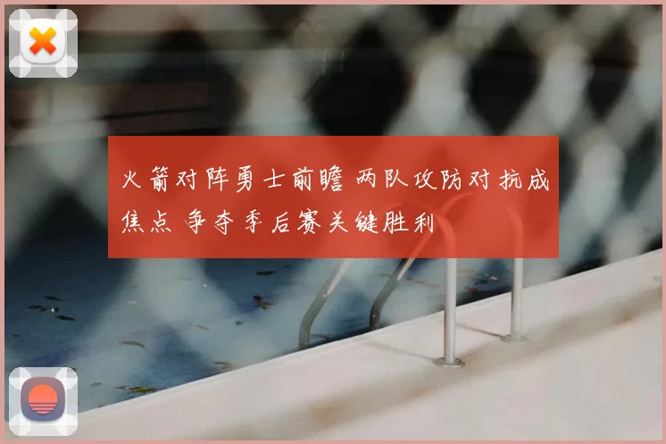 火箭对阵勇士前瞻 两队攻防对抗成焦点 争夺季后赛关键胜利