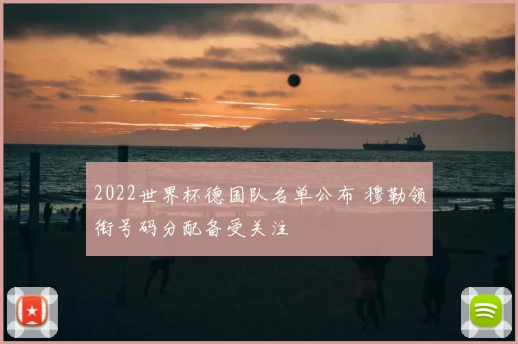 2022世界杯德国队名单公布 穆勒领衔号码分配备受关注