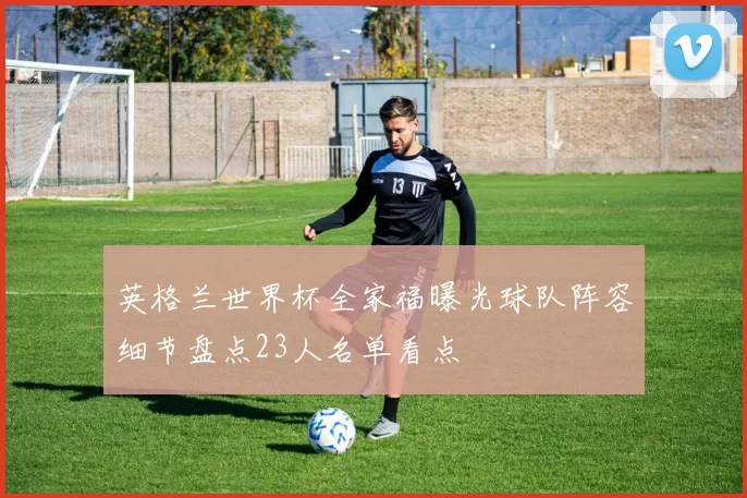 英格兰世界杯全家福曝光球队阵容细节盘点23人名单看点
