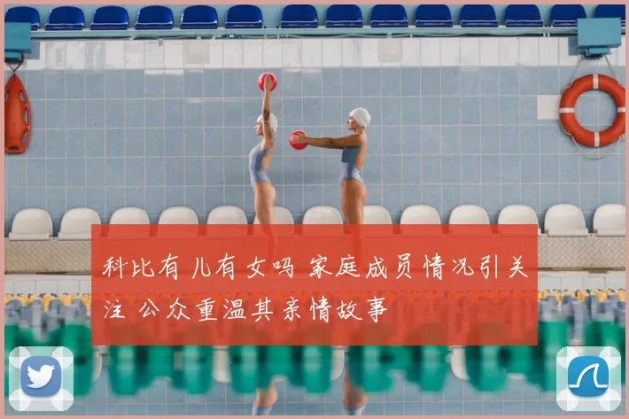 科比有儿有女吗 家庭成员情况引关注 公众重温其亲情故事