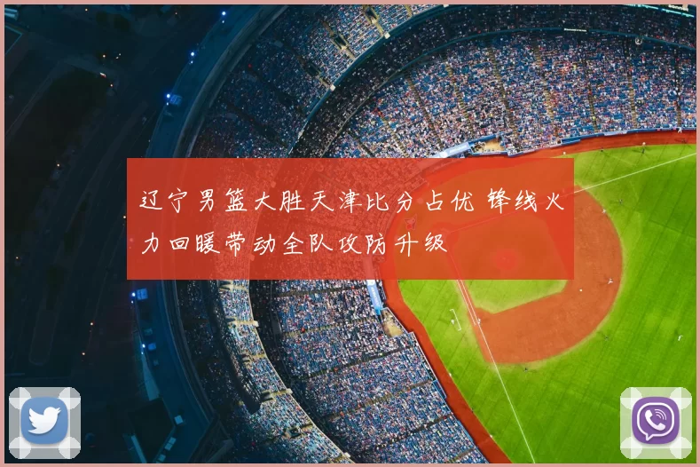 辽宁男篮大胜天津比分占优 锋线火力回暖带动全队攻防升级