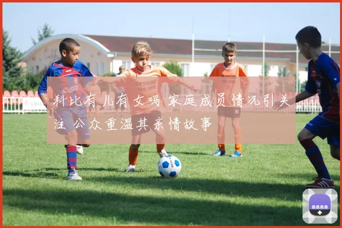 科比有儿有女吗 家庭成员情况引关注 公众重温其亲情故事
