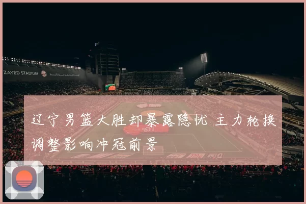 辽宁男篮大胜却暴露隐忧 主力轮换调整影响冲冠前景