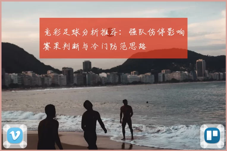 竞彩足球分析推荐：强队伤停影响赛果判断与冷门防范思路