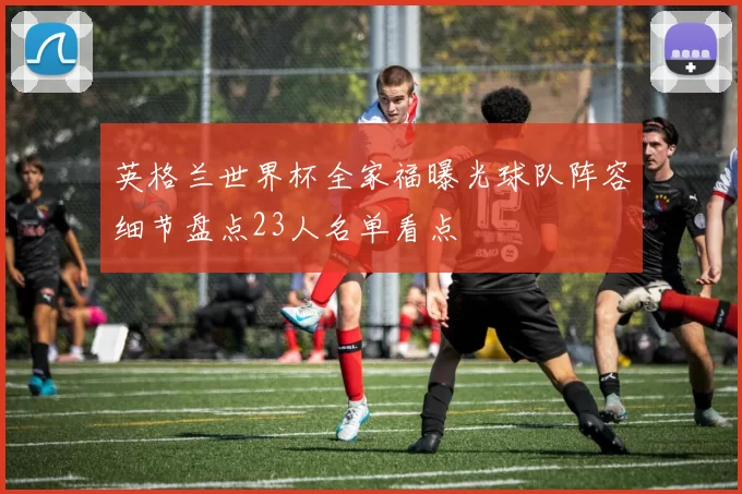 英格兰世界杯全家福曝光球队阵容细节盘点23人名单看点