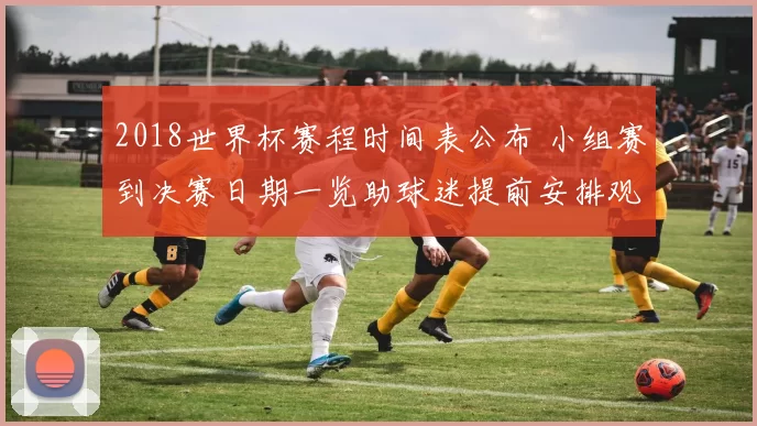 2018世界杯赛程时间表公布 小组赛到决赛日期一览助球迷提前安排观赛