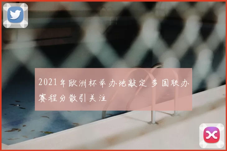 2021年欧洲杯举办地敲定 多国联办赛程分散引关注
