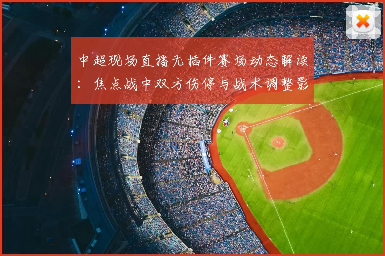 中超现场直播无插件赛场动态解读:焦点战中双方伤停与战术调整影响首发安排
