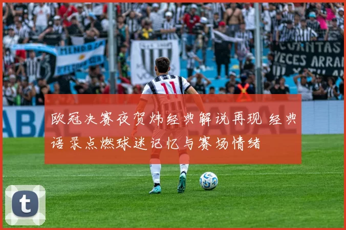 欧冠决赛夜贺炜经典解说再现 经典语录点燃球迷记忆与赛场情绪