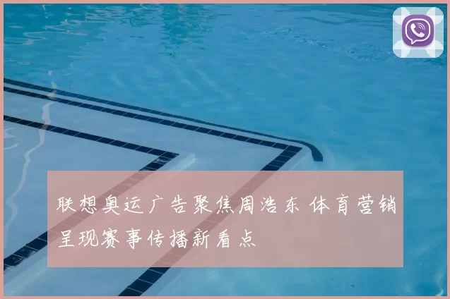 联想奥运广告聚焦周浩东 体育营销呈现赛事传播新看点