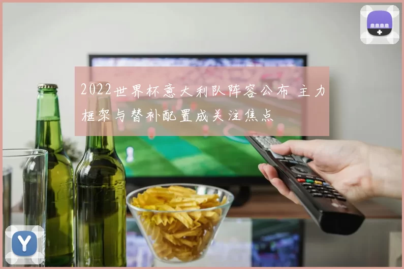2022世界杯意大利队阵容公布 主力框架与替补配置成关注焦点