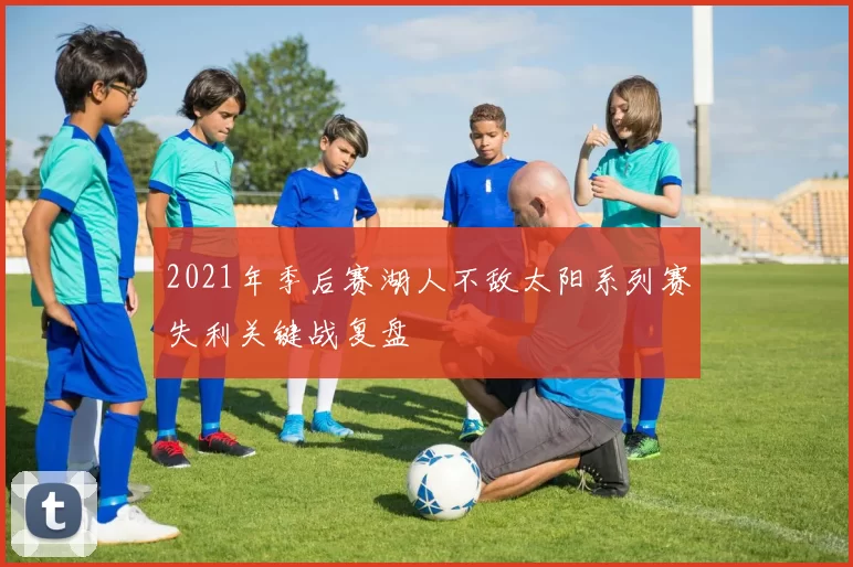 2021年季后赛湖人不敌太阳系列赛失利关键战复盘