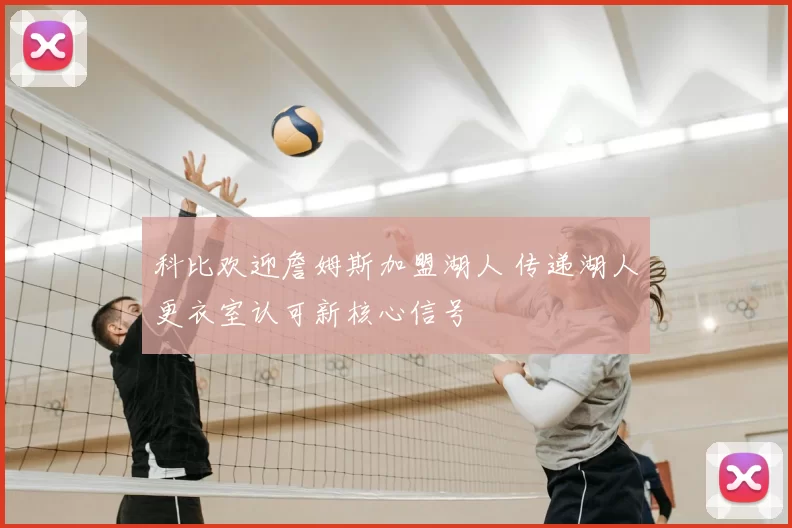 科比欢迎詹姆斯加盟湖人 传递湖人更衣室认可新核心信号