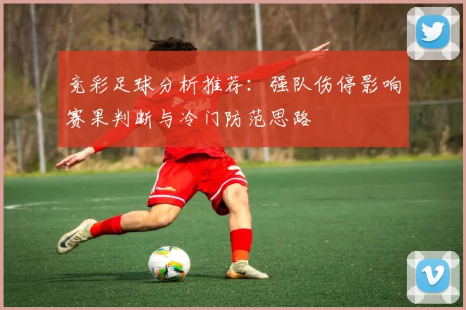 竞彩足球分析推荐：强队伤停影响赛果判断与冷门防范思路