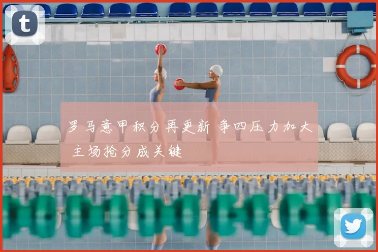 罗马意甲积分再更新 争四压力加大 主场抢分成关键