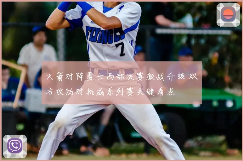 火箭对阵勇士西部决赛激战升级 双方攻防对抗成系列赛关键看点