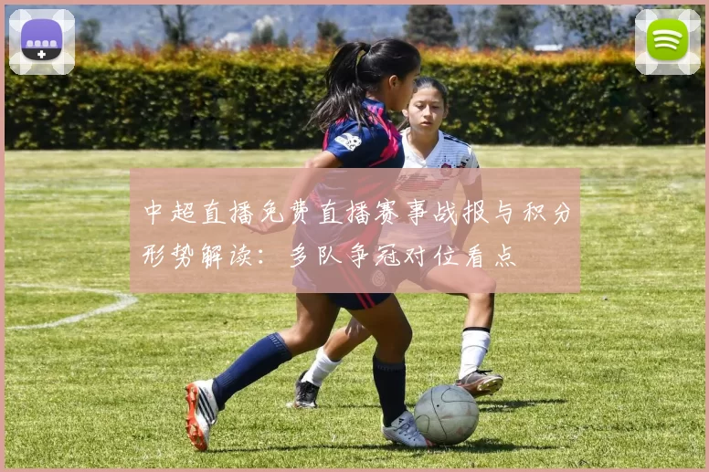 中超直播免费直播赛事战报与积分形势解读：多队争冠对位看点