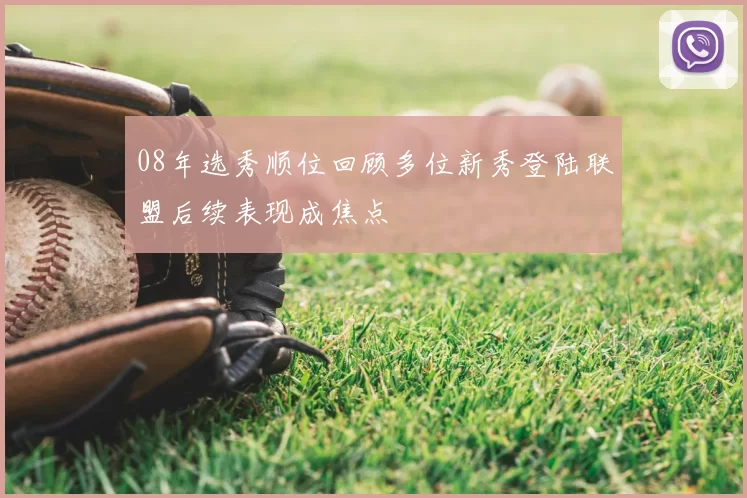 08年选秀顺位回顾多位新秀登陆联盟后续表现成焦点