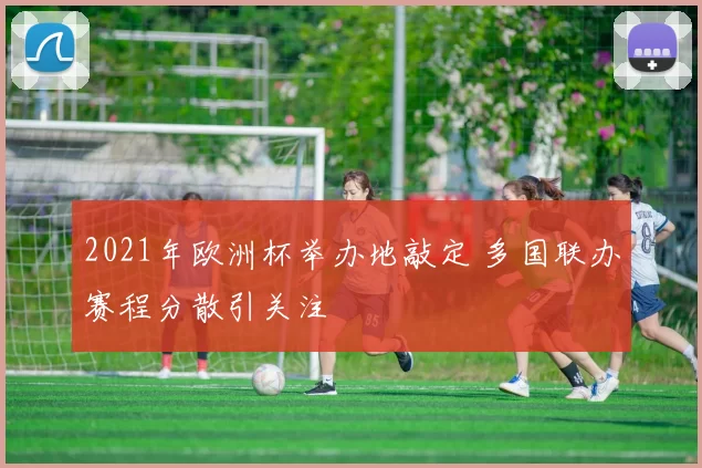 2021年欧洲杯举办地敲定 多国联办赛程分散引关注