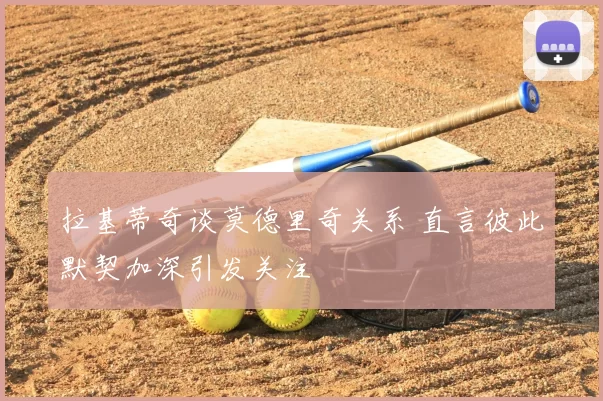 拉基蒂奇谈莫德里奇关系 直言彼此默契加深引发关注