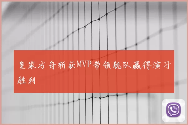 皇家方舟斩获MVP带领舰队赢得演习胜利