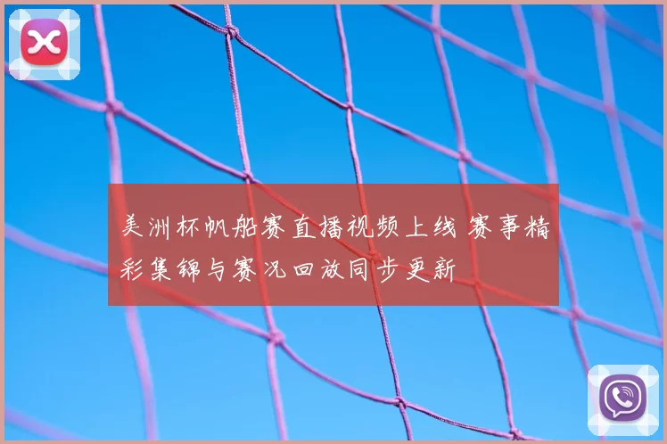 美洲杯帆船赛直播视频上线 赛事精彩集锦与赛况回放同步更新