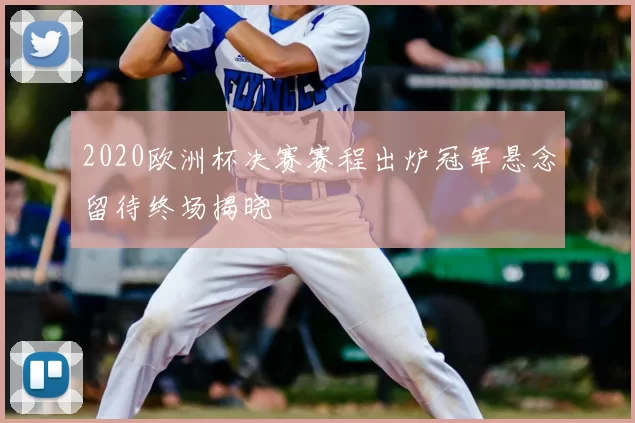 2020欧洲杯决赛赛程出炉冠军悬念留待终场揭晓