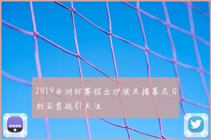 2019非洲杯赛程出炉埃及揭幕尼日利亚首战引关注