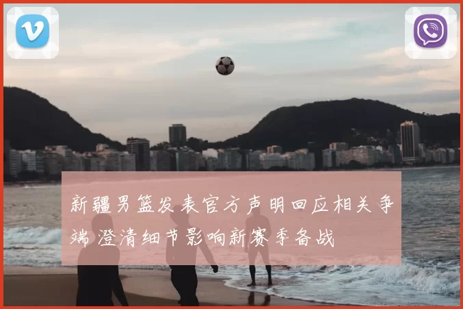 新疆男篮发表官方声明回应相关争端 澄清细节影响新赛季备战
