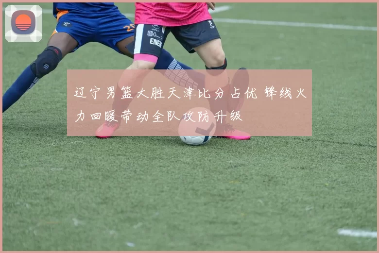 辽宁男篮大胜天津比分占优 锋线火力回暖带动全队攻防升级