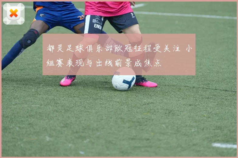 都灵足球俱乐部欧冠征程受关注 小组赛表现与出线前景成焦点