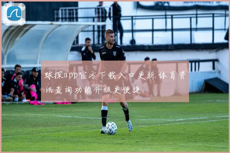 球探app官方下载入口更新 体育资讯查询功能升级更便捷