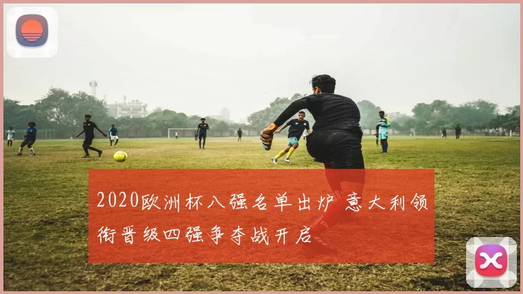 2020欧洲杯八强名单出炉 意大利领衔晋级四强争夺战开启