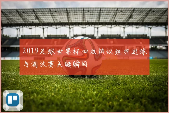 2019足球世界杯回放热议经典进球与淘汰赛关键瞬间