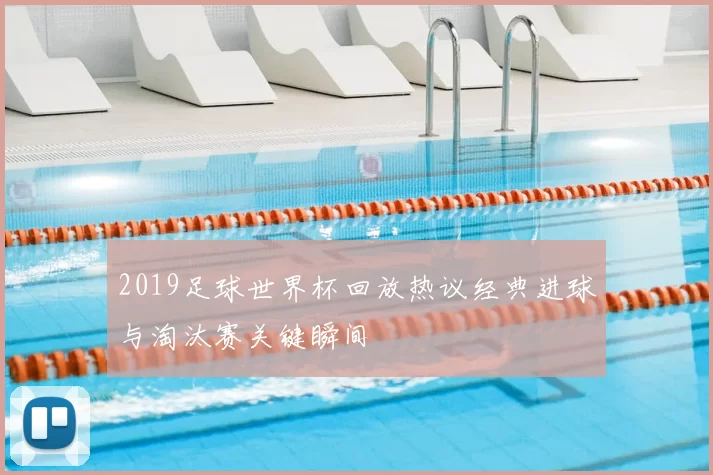 2019足球世界杯回放热议经典进球与淘汰赛关键瞬间