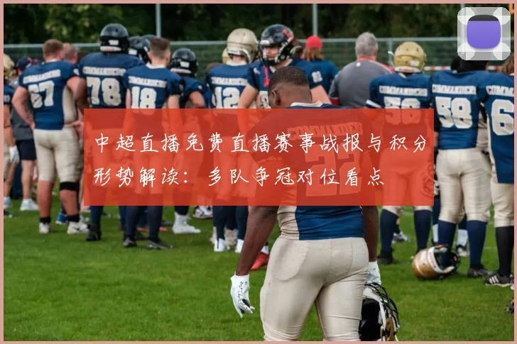 中超直播免费直播赛事战报与积分形势解读：多队争冠对位看点