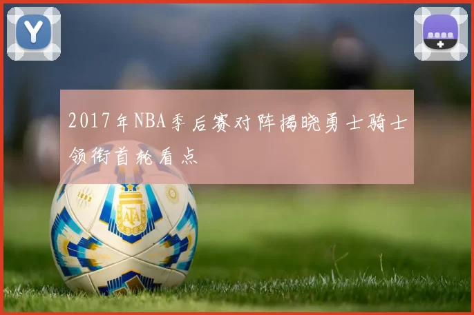 2017年NBA季后赛对阵揭晓勇士骑士领衔首轮看点