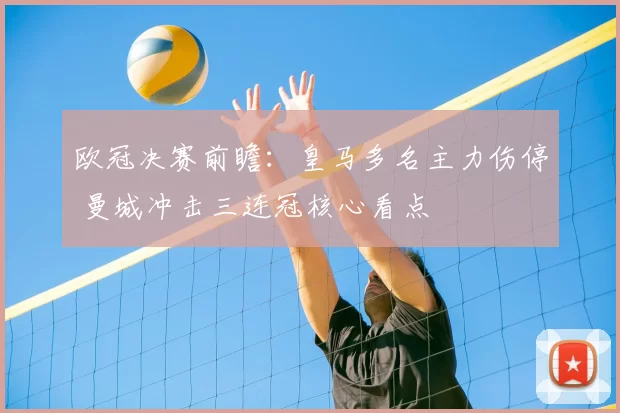 欧冠决赛前瞻:皇马多名主力伤停 曼城冲击三连冠核心看点