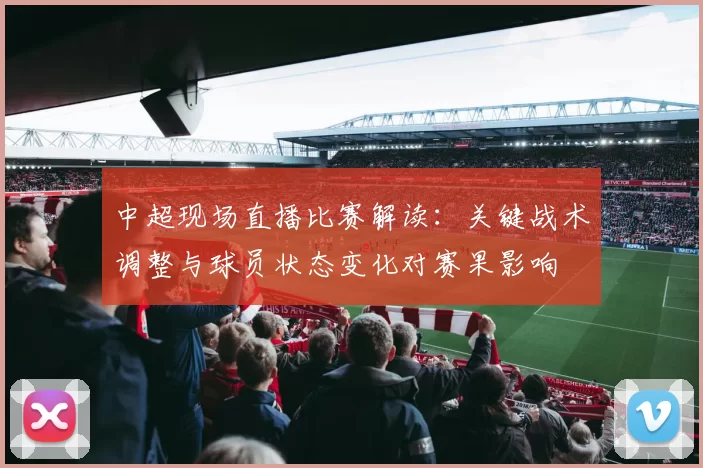 中超现场直播比赛解读：关键战术调整与球员状态变化对赛果影响