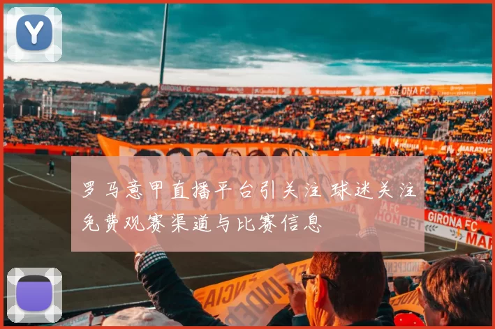 罗马意甲直播平台引关注 球迷关注免费观赛渠道与比赛信息