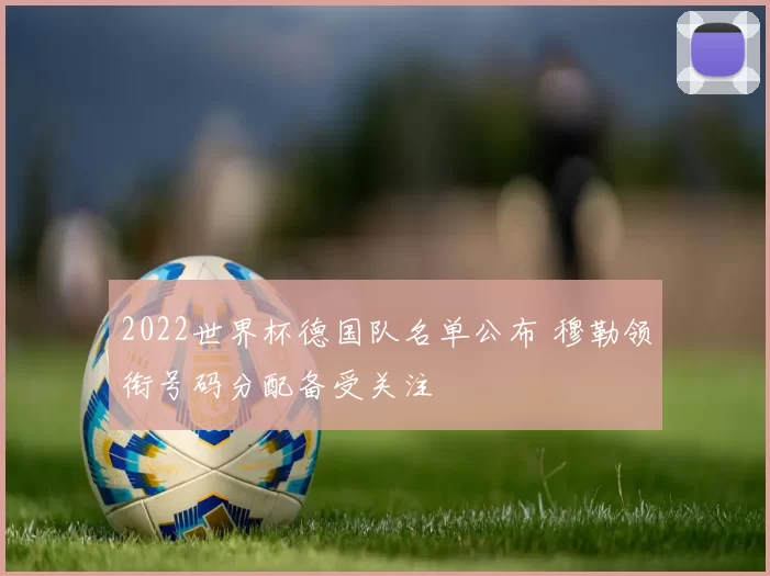 2022世界杯德国队名单公布 穆勒领衔号码分配备受关注