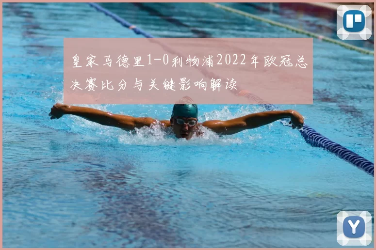 皇家马德里1-0利物浦2022年欧冠总决赛比分与关键影响解读