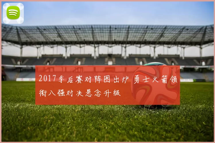 2017季后赛对阵图出炉 勇士火箭领衔八强对决悬念升级