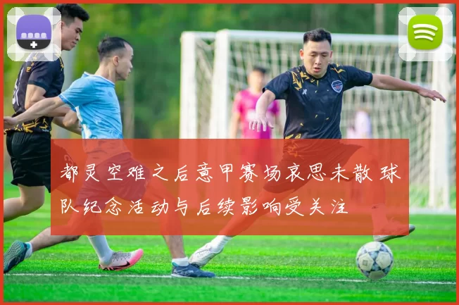 都灵空难之后意甲赛场哀思未散 球队纪念活动与后续影响受关注