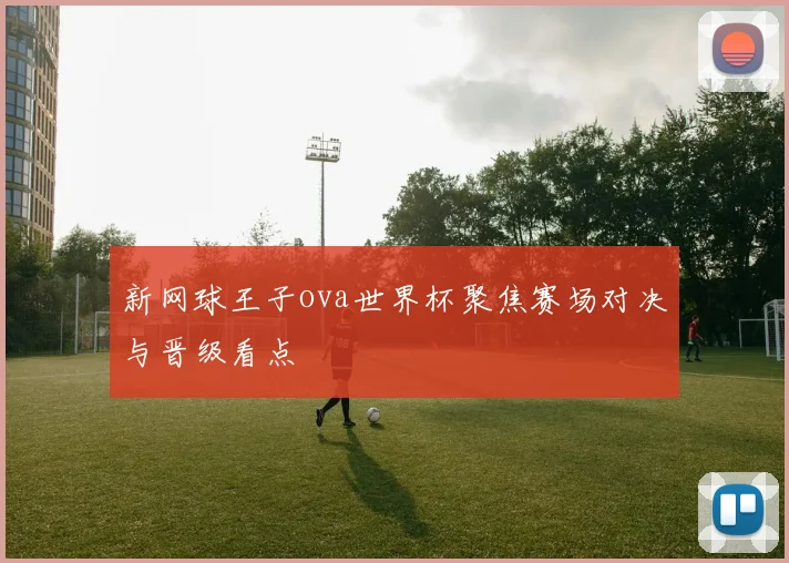 新网球王子ova世界杯聚焦赛场对决与晋级看点