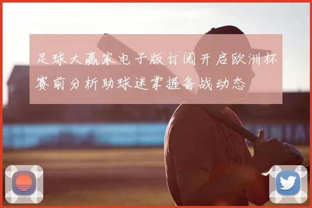 足球大赢家电子版订阅开启欧洲杯赛前分析助球迷掌握备战动态