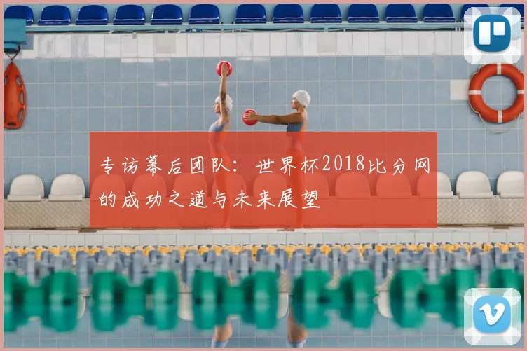 专访幕后团队：世界杯2018比分网的成功之道与未来展望