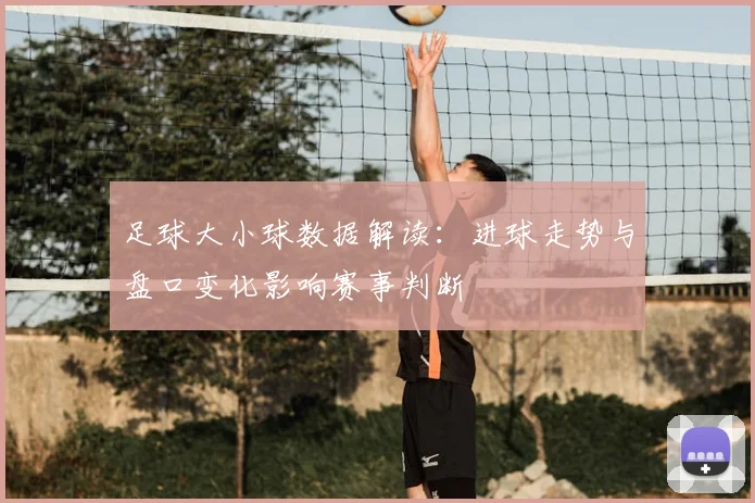足球大小球数据解读：进球走势与盘口变化影响赛事判断