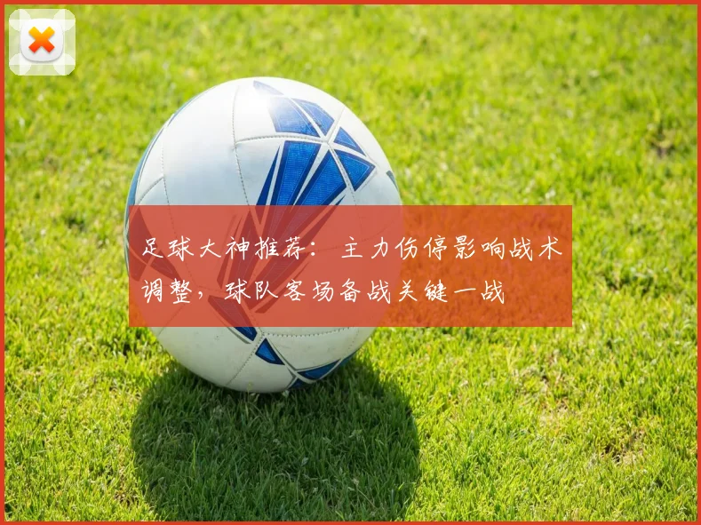 足球大神推荐：主力伤停影响战术调整，球队客场备战关键一战